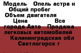  › Модель ­ Опель астра н › Общий пробег ­ 49 000 › Объем двигателя ­ 115 › Цена ­ 410 000 - Все города Авто » Продажа легковых автомобилей   . Калининградская обл.,Светлогорск г.